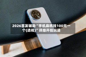 2026首发辅助“手机麻将挂100元一个(透视)”详细开挂玩法