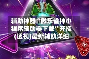 辅助神器“微乐雀神小程序辅助器下载”开挂(透视)最新辅助详细