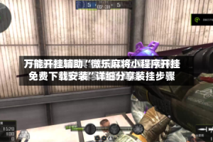 万能开挂辅助“微乐麻将小程序开挂免费下载安装”详细分享装挂步骤