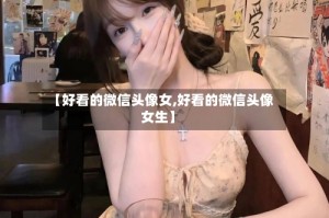 【好看的微信头像女,好看的微信头像女生】