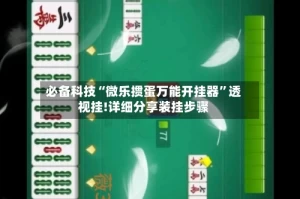 必备科技“微乐掼蛋万能开挂器”透视挂!详细分享装挂步骤