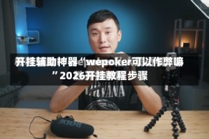 开挂辅助神器“wepoker可以作弊嘛”2026开挂教程步骤