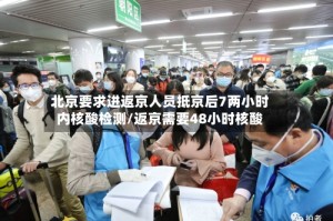 北京要求进返京人员抵京后7两小时内核酸检测/返京需要48小时核酸