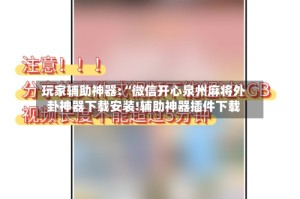 玩家辅助神器:“微信开心泉州麻将外卦神器下载安装!辅助神器插件下载