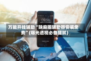 万能开挂辅助“陕麻圈辅助器安装免费”(曝光透视必备猫腻)