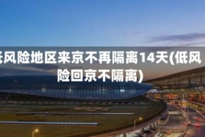 低风险地区来京不再隔离14天(低风险回京不隔离)