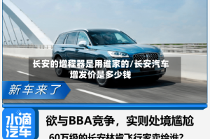 长安的增程器是用谁家的/长安汽车增发价是多少钱