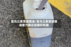 宝马三系变速箱油/宝马三系变速箱油重力换还是循环机换
