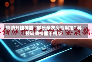 辅助开挂神器“微乐亲友房专用挂”科技辅助神器手机版