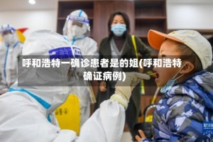 呼和浩特一确诊患者是的姐(呼和浩特确证病例)