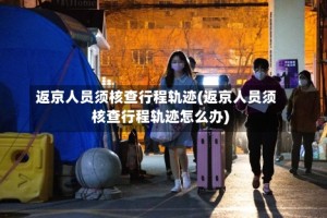 返京人员须核查行程轨迹(返京人员须核查行程轨迹怎么办)