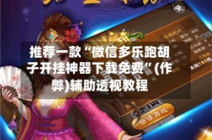 推荐一款“微信多乐跑胡子开挂神器下载免费”(作弊)辅助透视教程