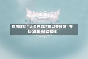 专用辅助“大金牙麻将可以开挂吗”开挂(透视)辅助教程