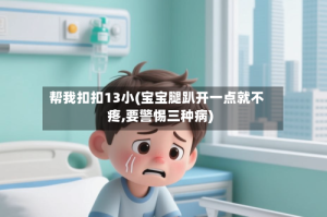 帮我扣扣13小(宝宝腿趴开一点就不疼,要警惕三种病)