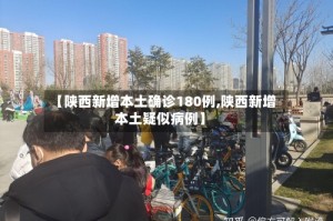 【陕西新增本土确诊180例,陕西新增本土疑似病例】