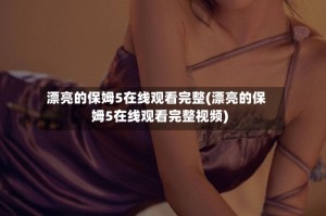漂亮的保姆5在线观看完整(漂亮的保姆5在线观看完整视频)