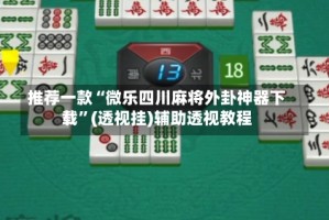 推荐一款“微乐四川麻将外卦神器下载”(透视挂)辅助透视教程