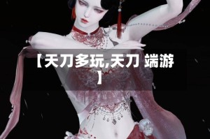 【天刀多玩,天刀 端游】