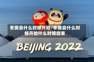 冬奥会什么时候开始/冬奥会什么时候开始什么时候结束