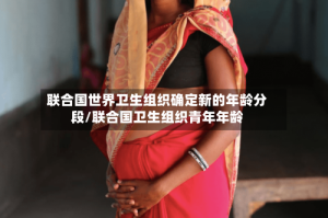 联合国世界卫生组织确定新的年龄分段/联合国卫生组织青年年龄