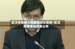 武汉本轮输入性疫情源头查明/武汉疫情源头结果公布
