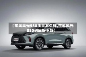 【东风风光580质量怎么样,东风风光580到底好不好】