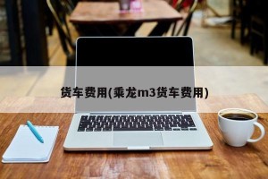 货车费用(乘龙m3货车费用)