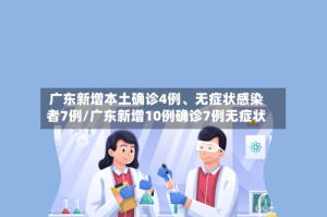 广东新增本土确诊4例、无症状感染者7例/广东新增10例确诊7例无症状