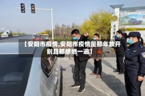 【安阳市疫情,安阳市疫情是那年放开别且都感燃一遍】