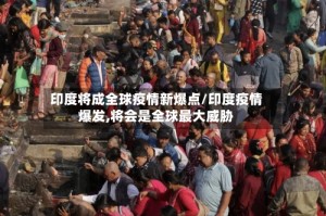 印度将成全球疫情新爆点/印度疫情爆发,将会是全球最大威胁