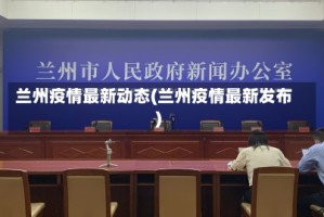 兰州疫情最新动态(兰州疫情最新发布)