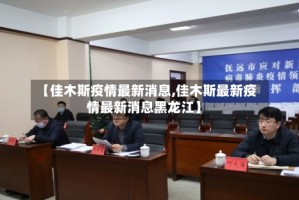 【佳木斯疫情最新消息,佳木斯最新疫情最新消息黑龙江】