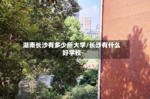 湖南长沙有多少所大学/长沙有什么好学校