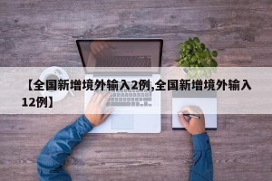 【全国新增境外输入2例,全国新增境外输入12例】
