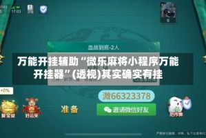 万能开挂辅助“微乐麻将小程序万能开挂器”(透视)其实确实有挂