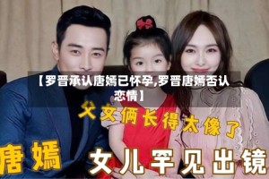 【罗晋承认唐嫣已怀孕,罗晋唐嫣否认恋情】