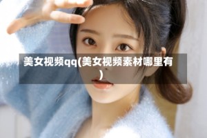 美女视频qq(美女视频素材哪里有)