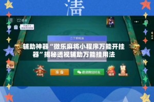 辅助神器“微乐麻将小程序万能开挂器”揭秘透视辅助万能挂用法