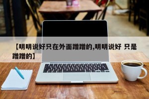 【明明说好只在外面蹭蹭的,明明说好 只是蹭蹭的】