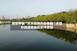 辅助神器“欢乐麻将外卦神器”详细外挂透视辅助软件教程
