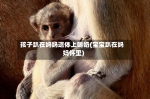 孩子趴在妈妈遗体上喝奶(宝宝趴在妈妈怀里)