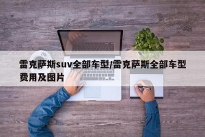 雷克萨斯suv全部车型/雷克萨斯全部车型费用及图片