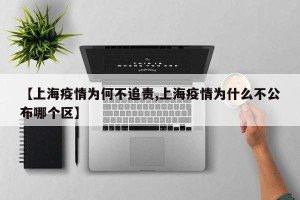 【上海疫情为何不追责,上海疫情为什么不公布哪个区】