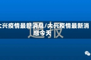 大兴疫情最新消息/大兴疫情最新消息今天