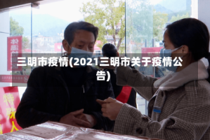 三明市疫情(2021三明市关于疫情公告)