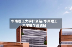 华南理工大学什么站/华南理工大学哪个高铁站