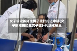 女子输液被陌生男子拔针扎进水桶(女子输液被陌生男子拔针扎进水桶里)