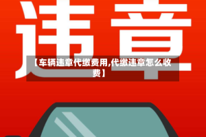 【车辆违章代缴费用,代缴违章怎么收费】