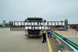 【福建车辆违章网上处理,福建车辆违章网上处理平台】
