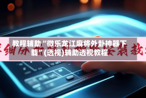 教程辅助“微乐龙江麻将外卦神器下载”(透视)辅助透视教程